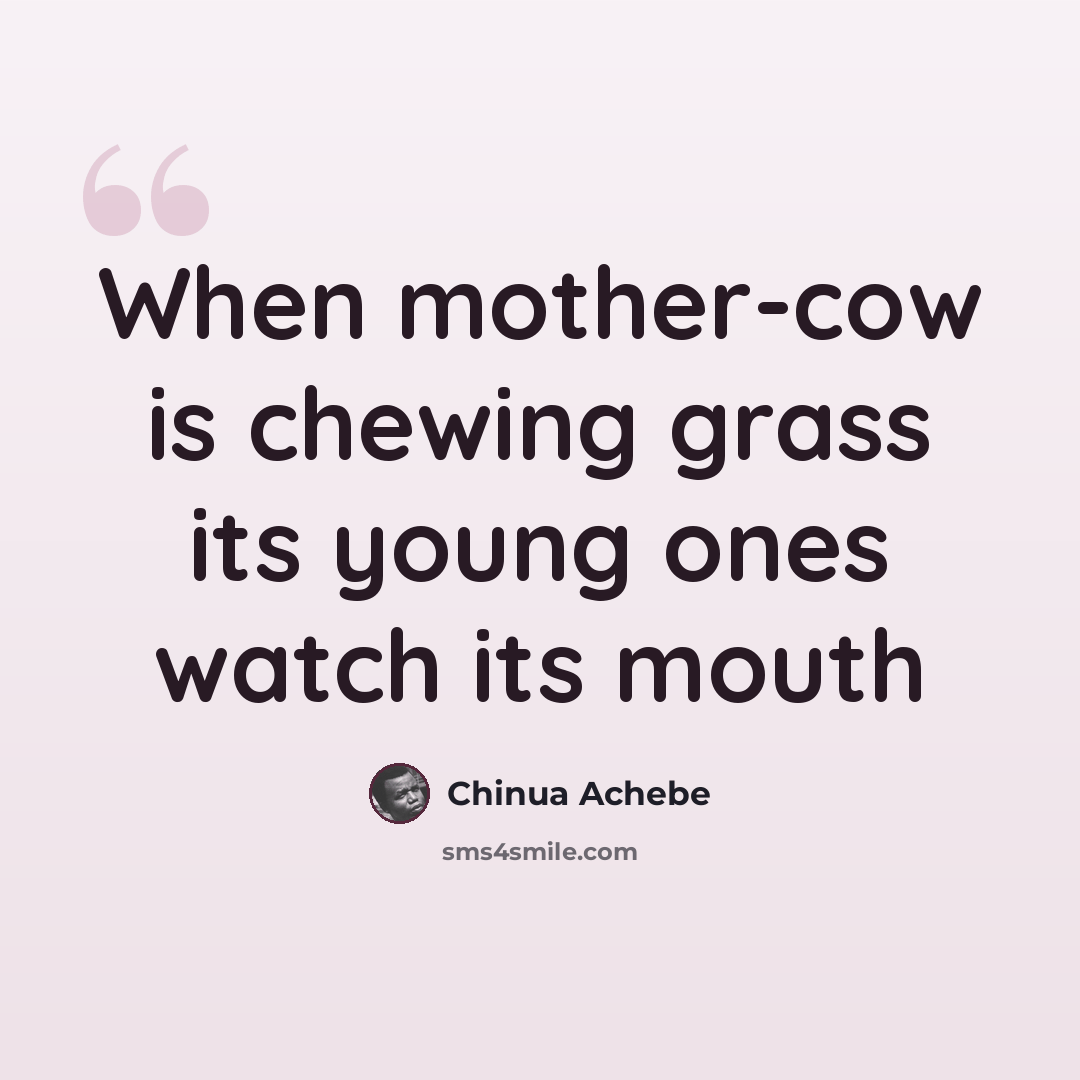 “When mother-cow is chewing grass its young ones watch its mouth” quote by Chinua Achebe