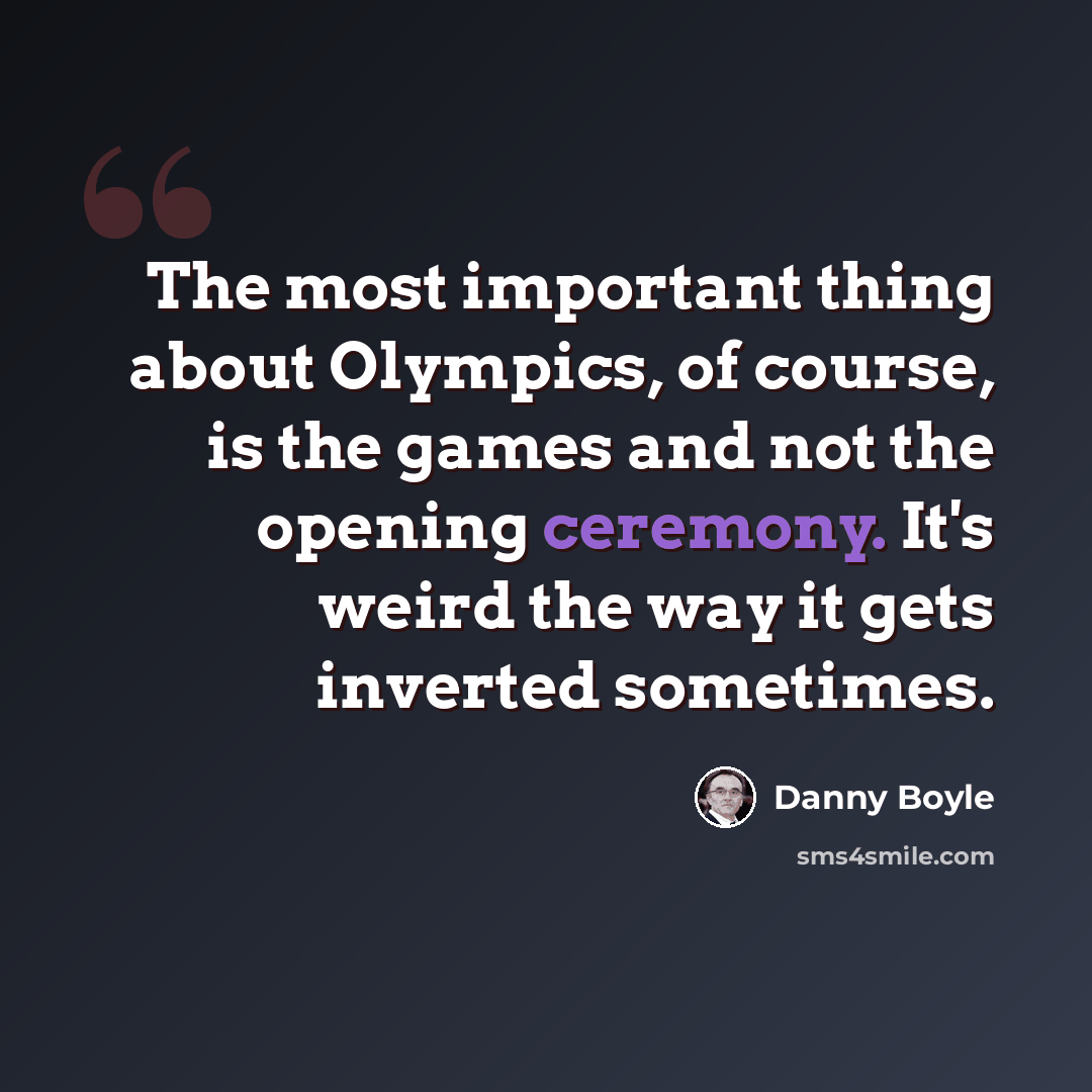 “The most important thing about Olympics, of course, is the games and not the opening ceremony. It's weird the way it gets inverted sometimes.” quote by Danny Boyle