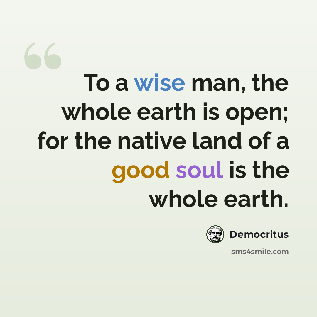 “To a wise man, the whole earth is open; for the native land of a good soul is the whole earth.” quote by Democritus