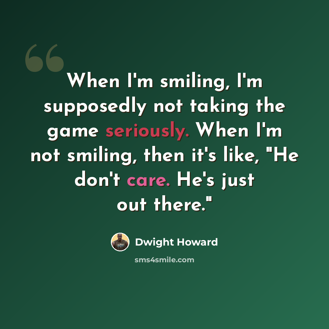 “When I'm smiling, I'm supposedly not taking the game seriously. When I'm not smiling, then it's like, "He don't care. He's just out there."” quote by Dwight Howard