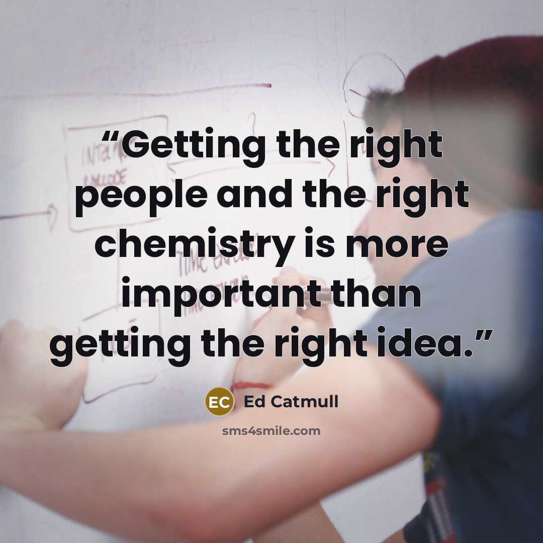 “Getting the right people and the right chemistry is more important than getting the right idea.” quote by Ed Catmull