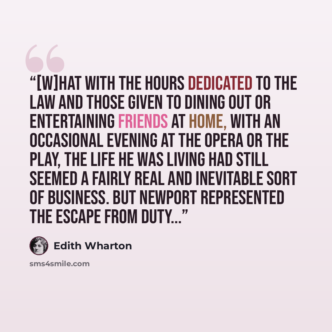 “[W]hat with the hours dedicated to the law and those given to dining out or entertaining friends at home, with an occasional evening at the Opera or the play, the life he was living had still seemed a fairly real and inevitable sort of business. But Newport represented the escape from duty...” quote by Edith Wharton