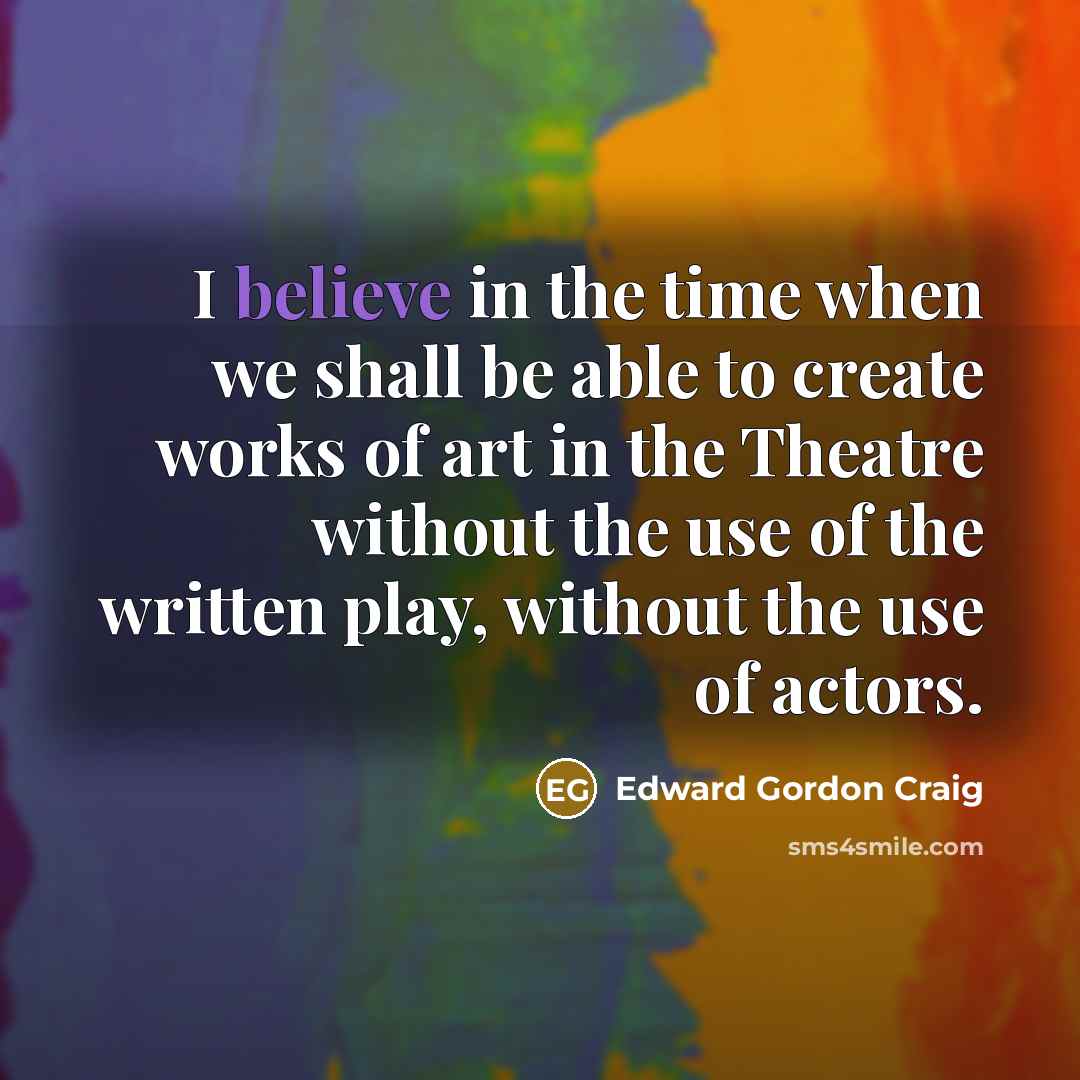 “I believe in the time when we shall be able to create works of art in the Theatre without the use of the written play, without the use of actors.” quote by Edward Gordon Craig