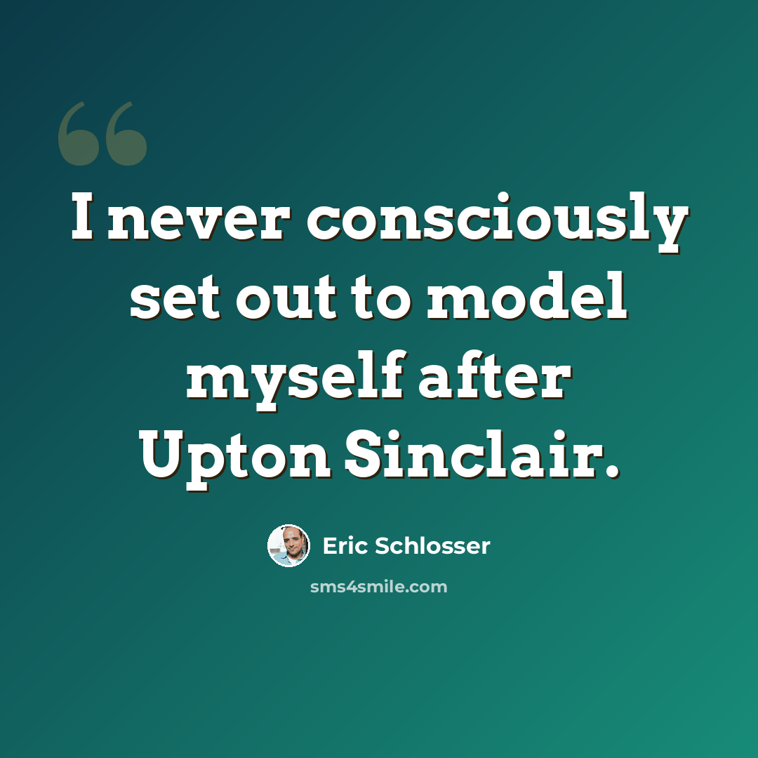 “I never consciously set out to model myself after Upton Sinclair.” quote by Eric Schlosser