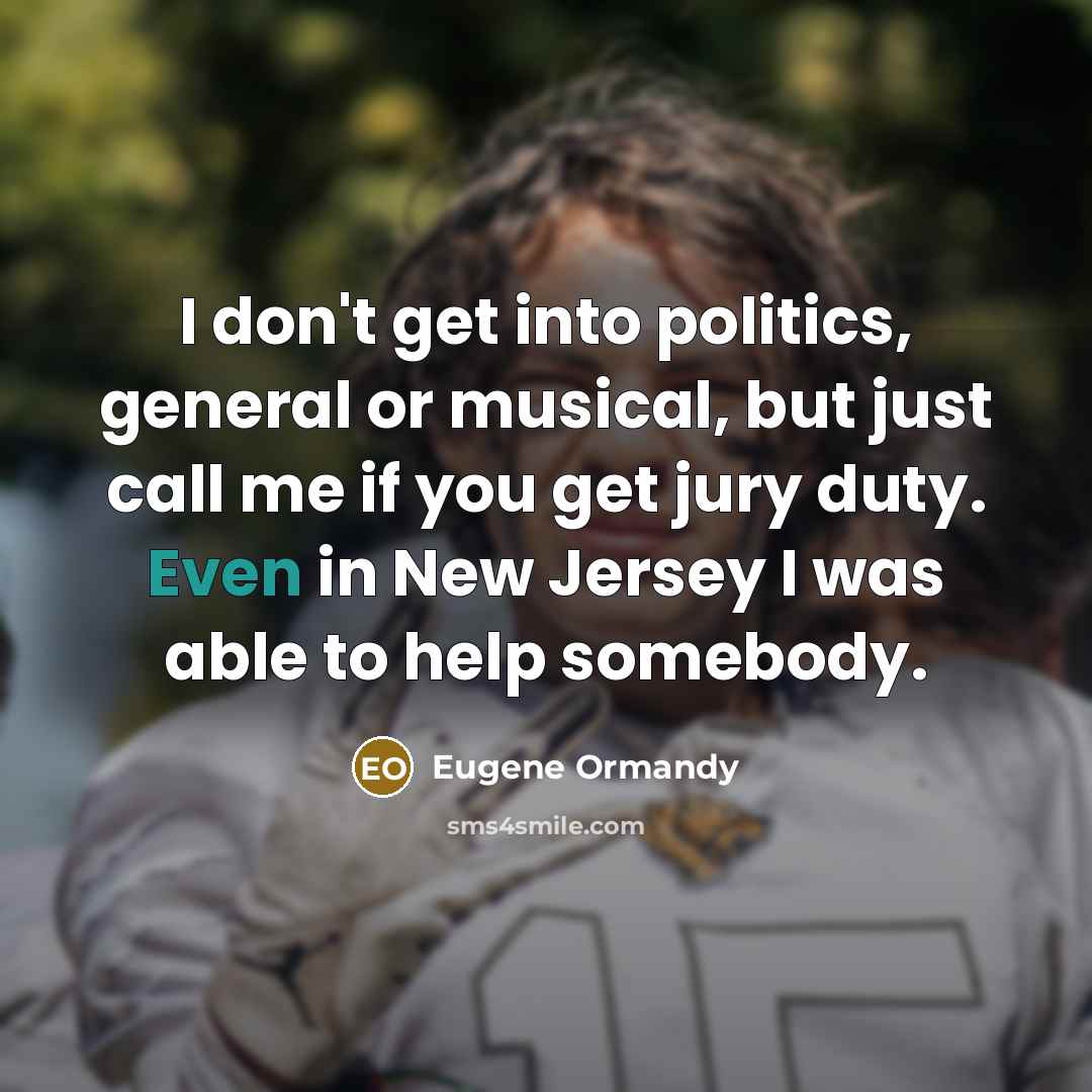 “I don't get into politics, general or musical, but just call me if you get jury duty. Even in New Jersey I was able to help somebody.” quote by Eugene Ormandy