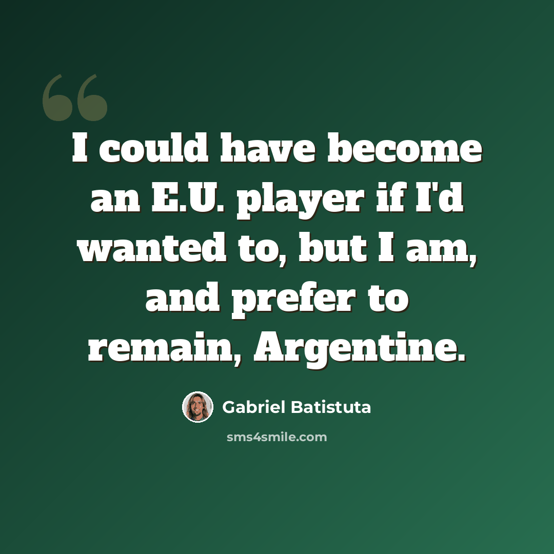 “I could have become an E.U. player if I'd wanted to, but I am, and prefer to remain, Argentine.” quote by Gabriel Batistuta