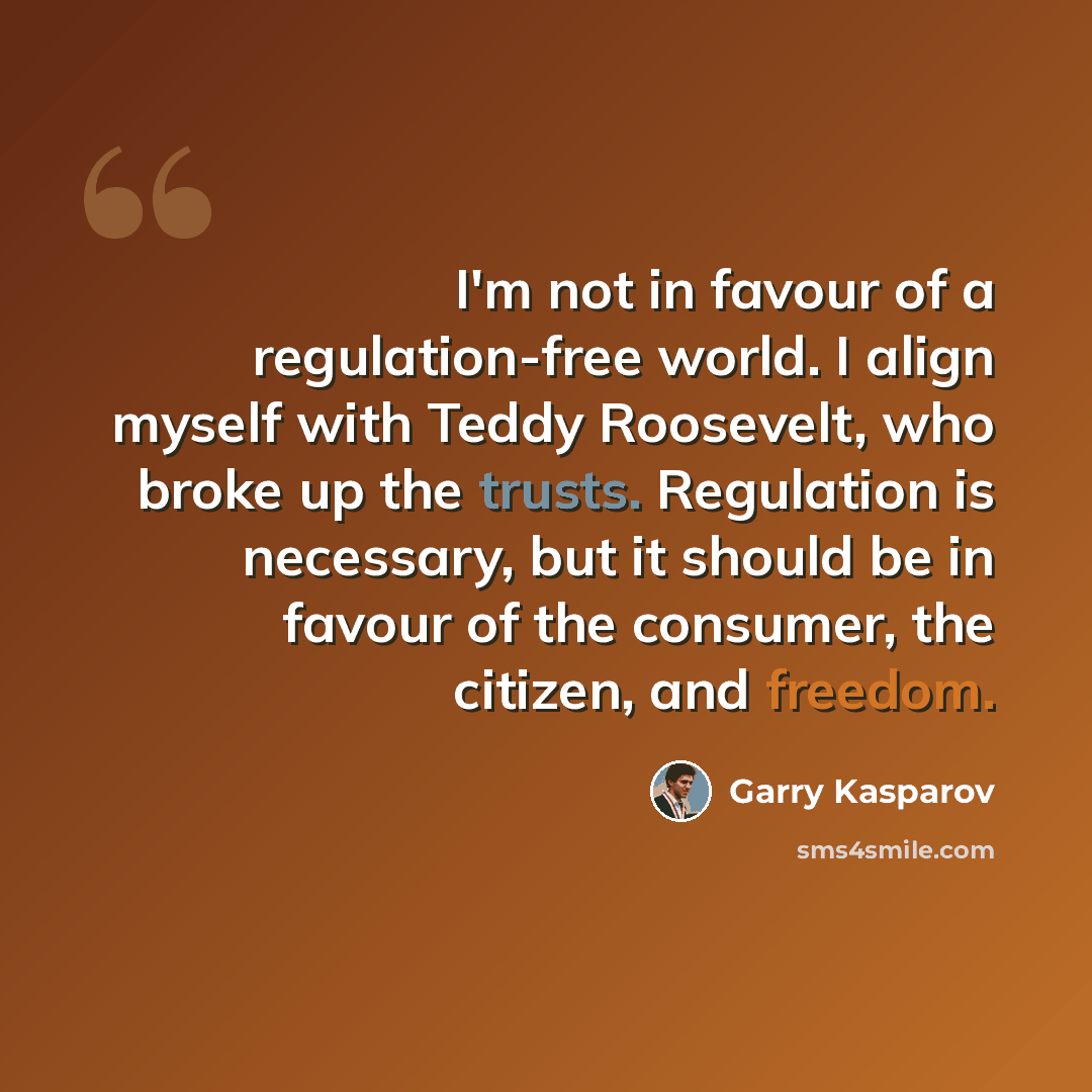 “I'm not in favour of a regulation-free world. I align myself with Teddy Roosevelt, who broke up the trusts. Regulation is necessary, but it should be in favour of the consumer, the citizen, and freedom.” quote by Garry Kasparov