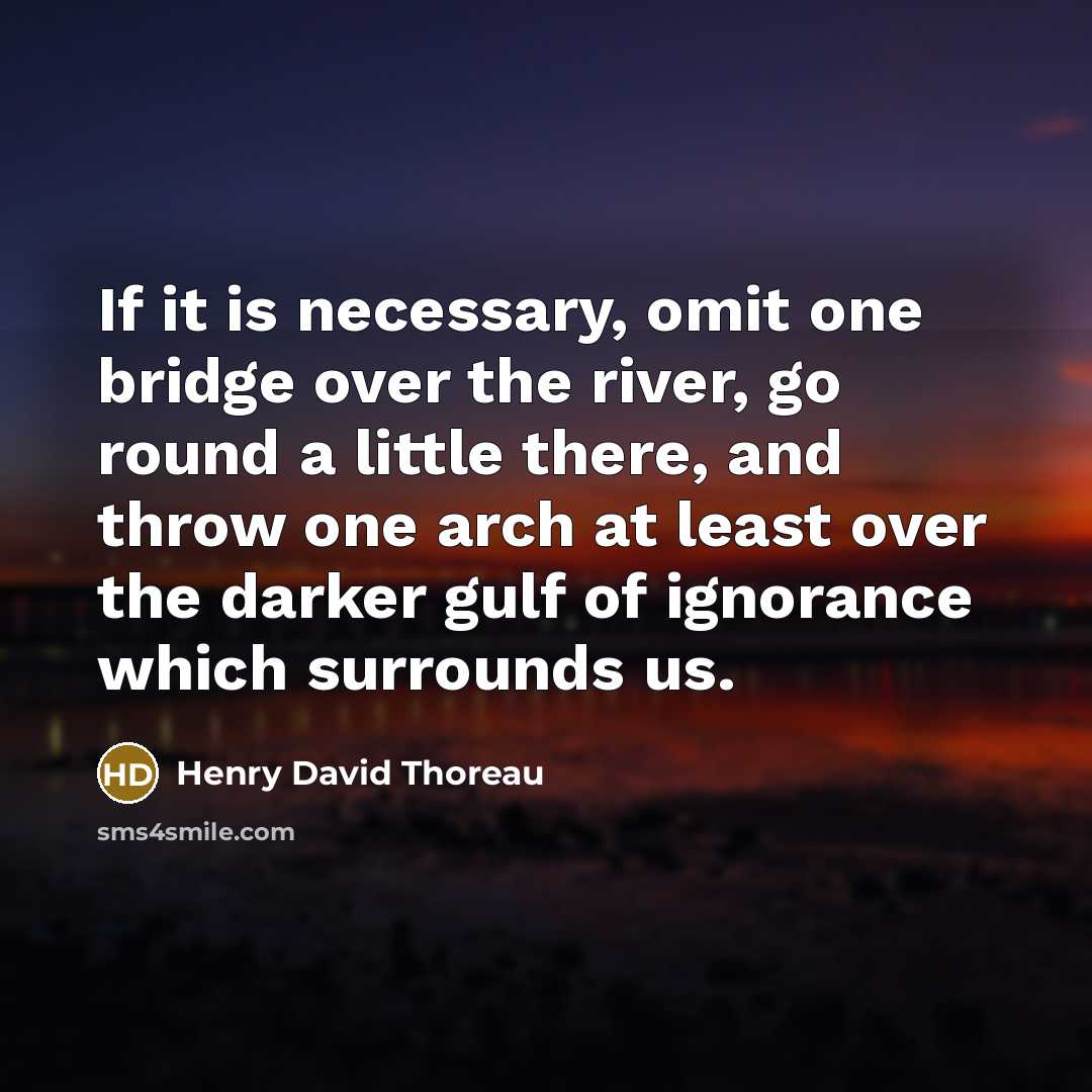 “If it is necessary, omit one bridge over the river, go round a little there, and throw one arch at least over the darker gulf of ignorance which surrounds us.” quote by Henry David Thoreau