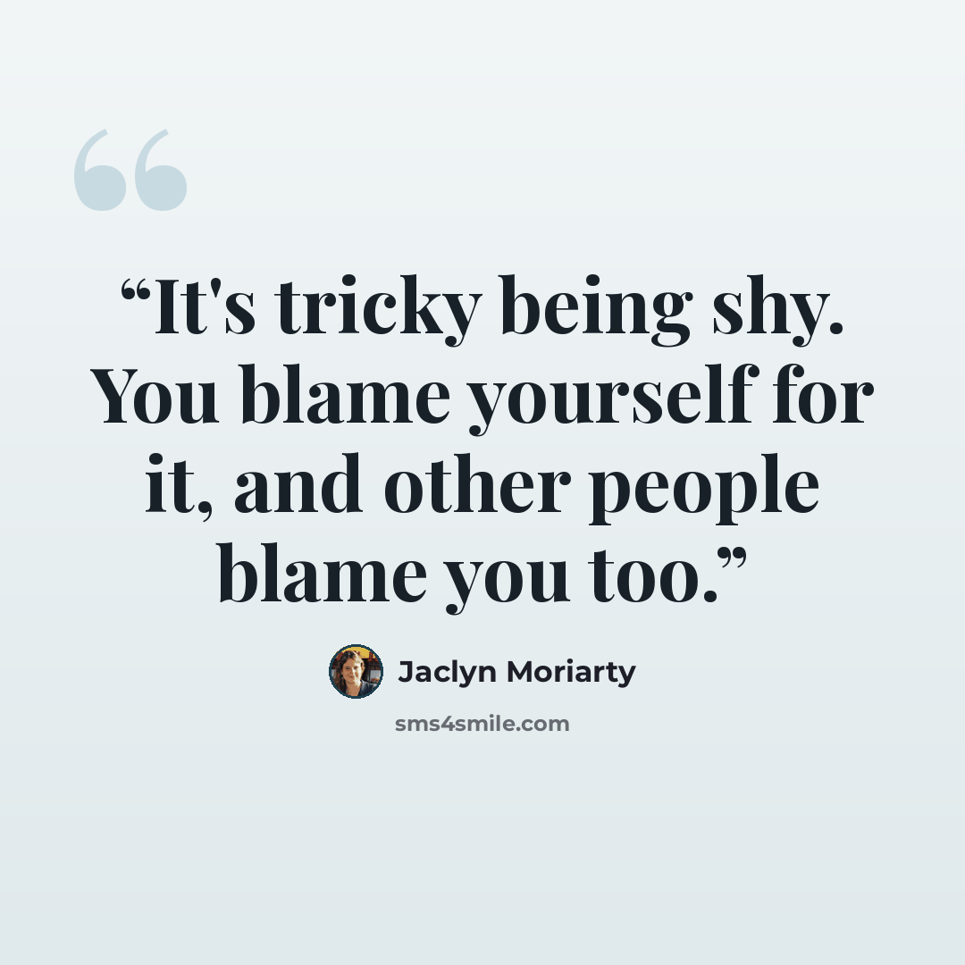 “It's tricky being shy. You blame yourself for it, and other people blame you too.” quote by Jaclyn Moriarty