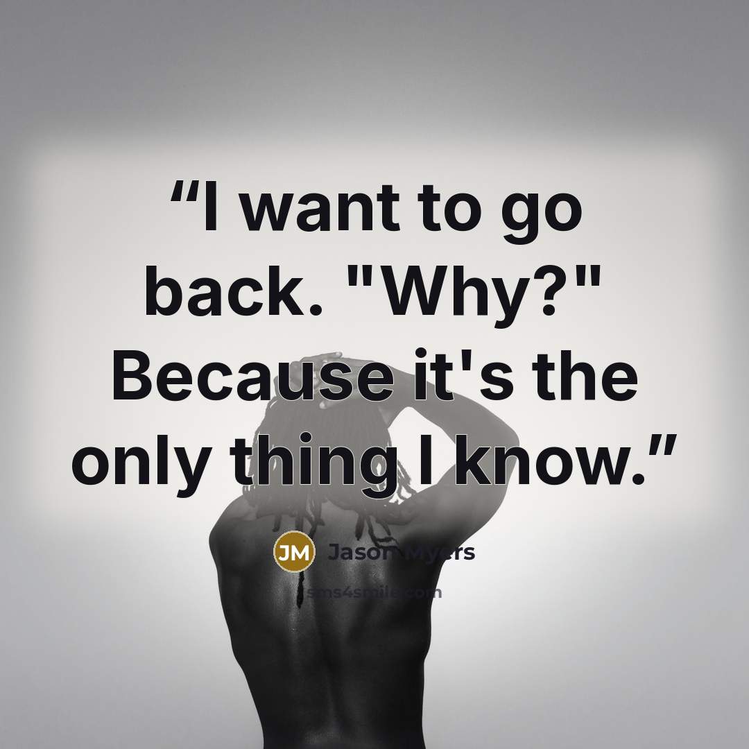 “I want to go back. "Why?" Because it's the only thing I know.” quote by Jason Myers