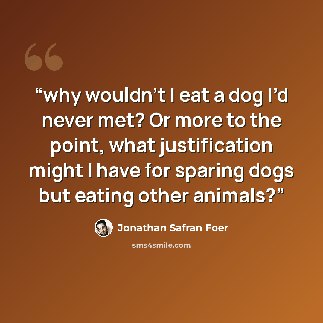 “why wouldn’t I eat a dog I’d never met? Or more to the point, what justification might I have for sparing dogs but eating other animals?” quote by Jonathan Safran Foer