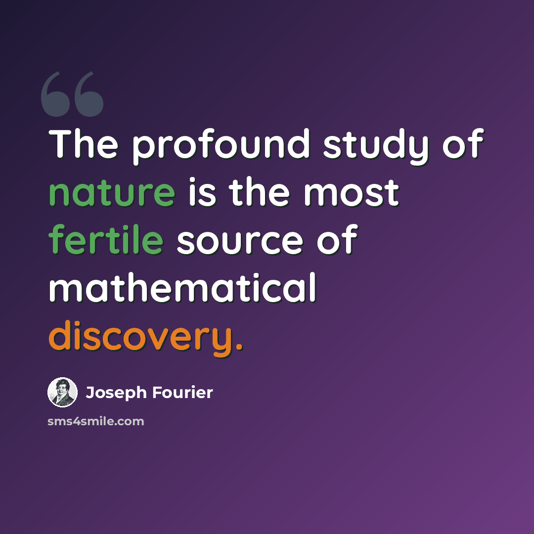 “The profound study of nature is the most fertile source of mathematical discovery.” quote by Joseph Fourier