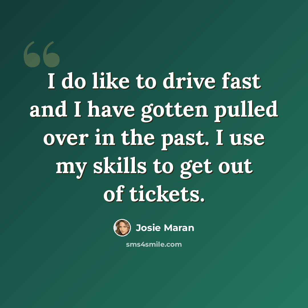 “I do like to drive fast and I have gotten pulled over in the past. I use my skills to get out of tickets.” quote by Josie Maran