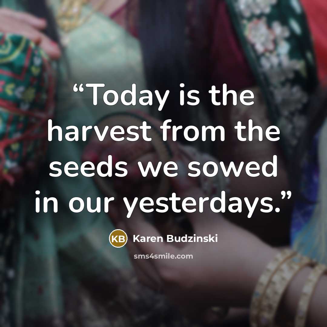 “Today is the harvest from the seeds we sowed in our yesterdays.” quote by Karen Budzinski