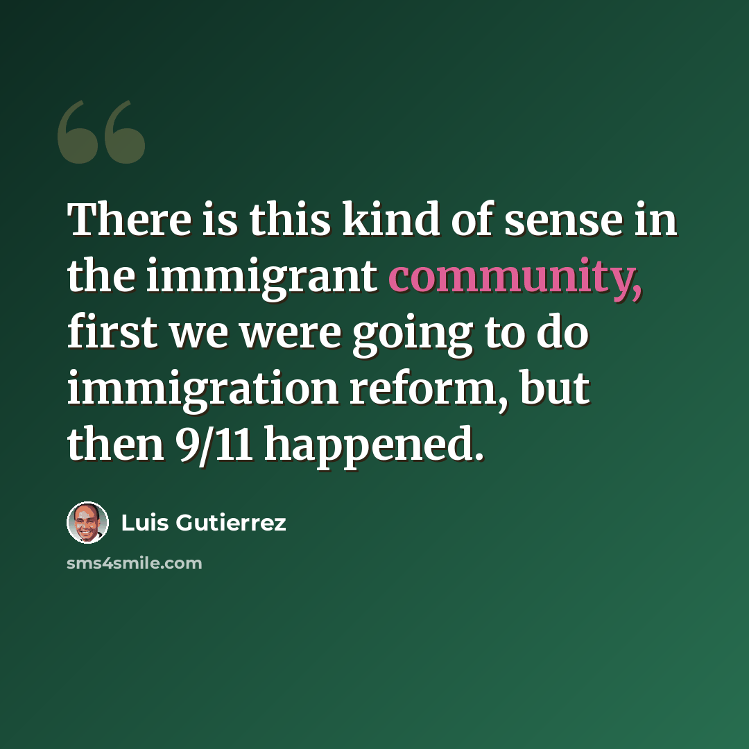 “There is this kind of sense in the immigrant community, first we were going to do immigration reform, but then 9/11 happened.” quote by Luis Gutierrez