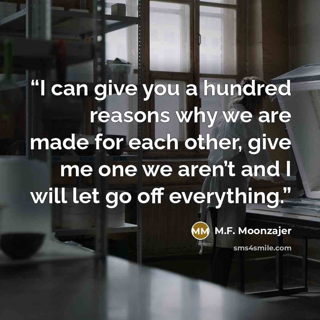“I can give you a hundred reasons why we are made for each other, give me one we aren’t and I will let go off everything.” quote by M.F. Moonzajer