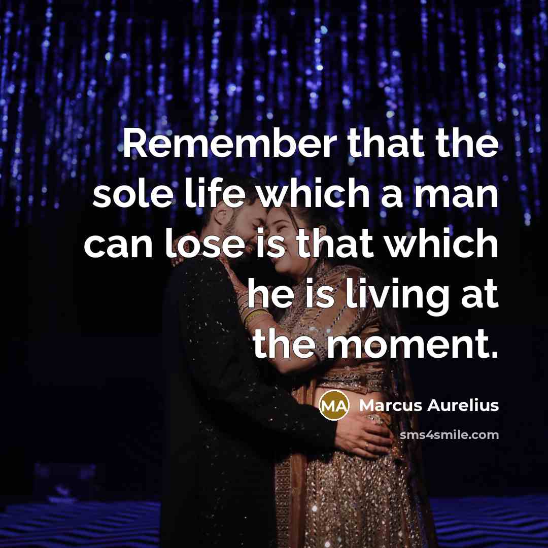 “Remember that the sole life which a man can lose is that which he is living at the moment.” quote by Marcus Aurelius