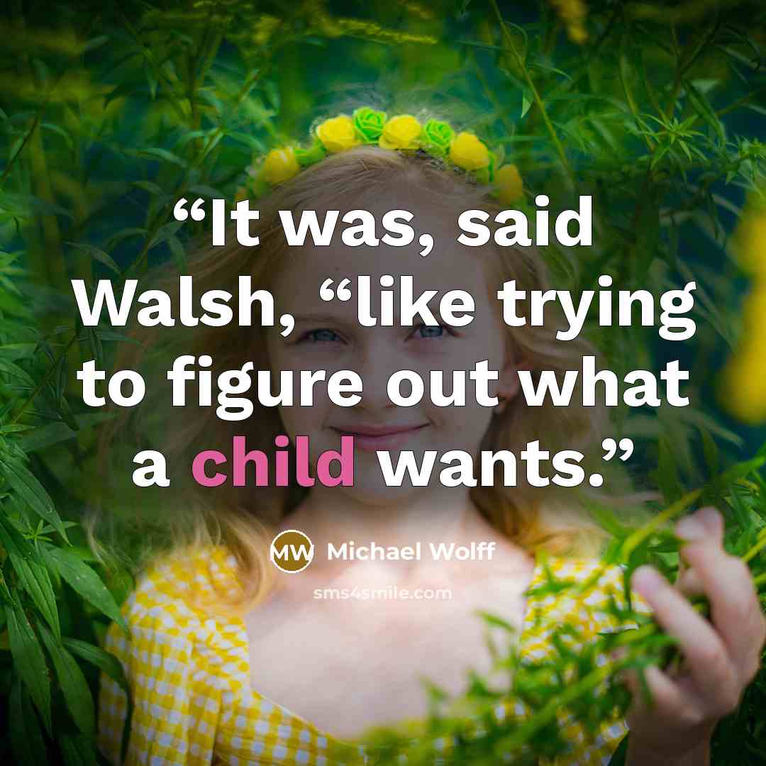 “It was, said Walsh, “like trying to figure out what a child wants.” quote by Michael Wolff