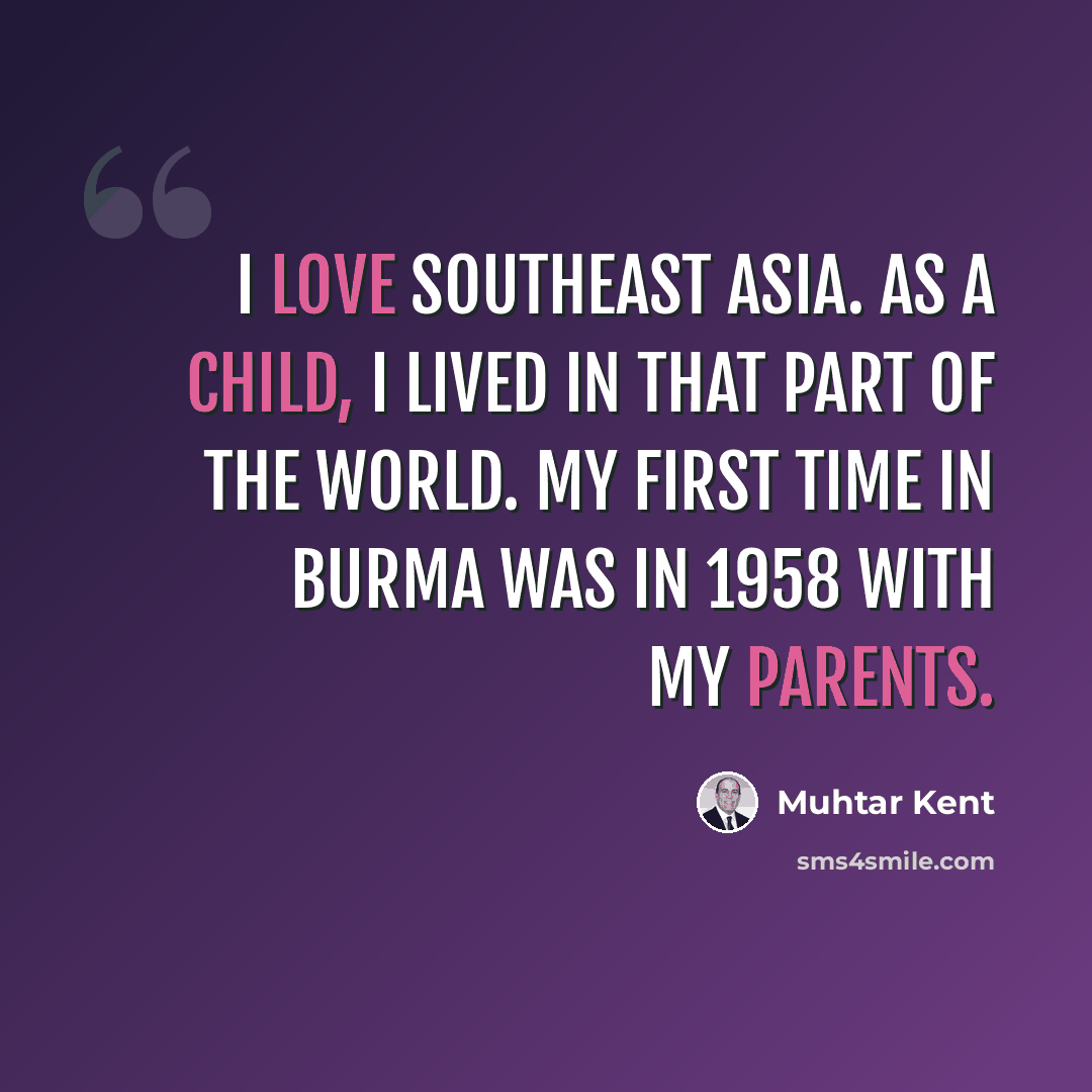 “I love Southeast Asia. As a child, I lived in that part of the world. My first time in Burma was in 1958 with my parents.” quote by Muhtar Kent