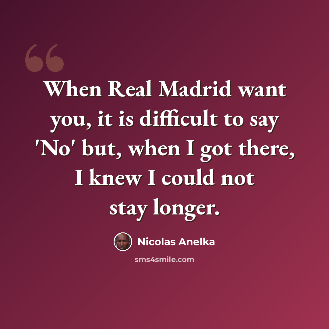 “When Real Madrid want you, it is difficult to say 'No' but, when I got there, I knew I could not stay longer.” quote by Nicolas Anelka