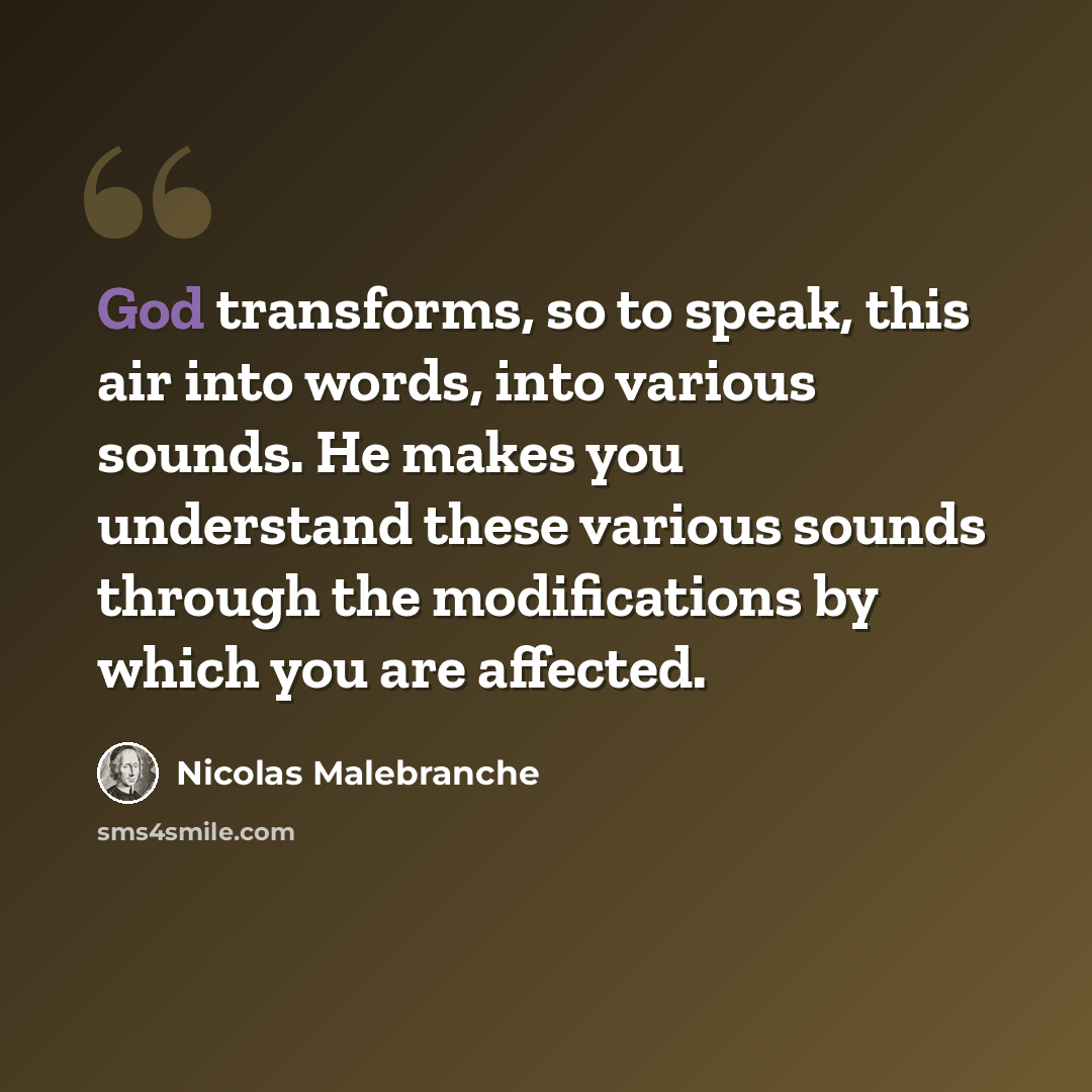 “God transforms, so to speak, this air into words, into various sounds. He makes you understand these various sounds through the modifications by which you are affected.” quote by Nicolas Malebranche