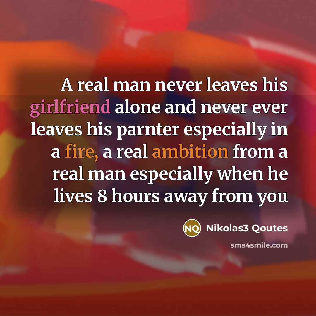 “A real man never leaves his girlfriend alone and never ever leaves his parnter especially in a fire, a real ambition from a real man especially when he lives 8 hours away from you” quote by Nikolas3 Qoutes