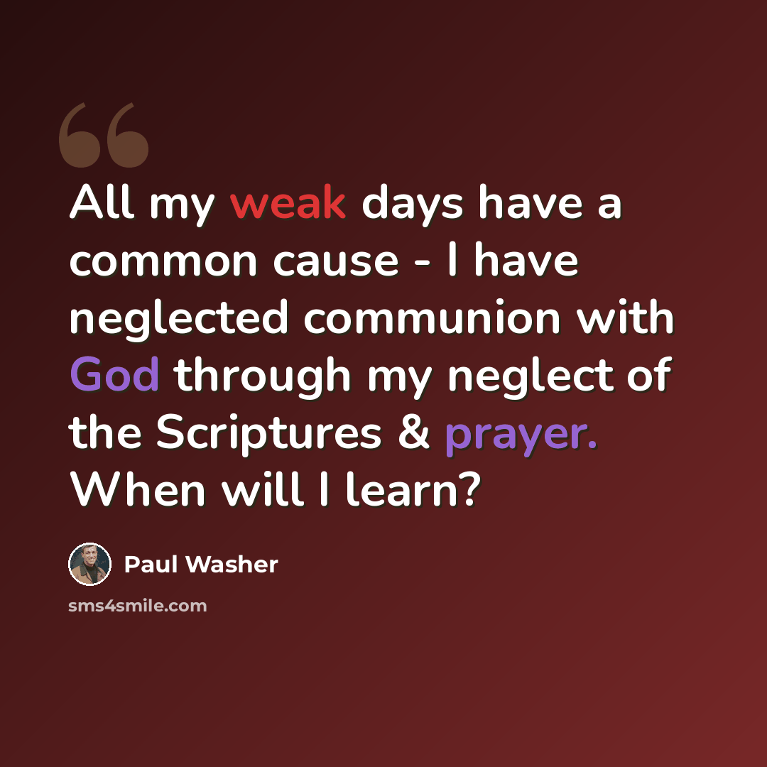 “All my weak days have a common cause - I have neglected communion with God through my neglect of the Scriptures & prayer. When will I learn?” quote by Paul Washer