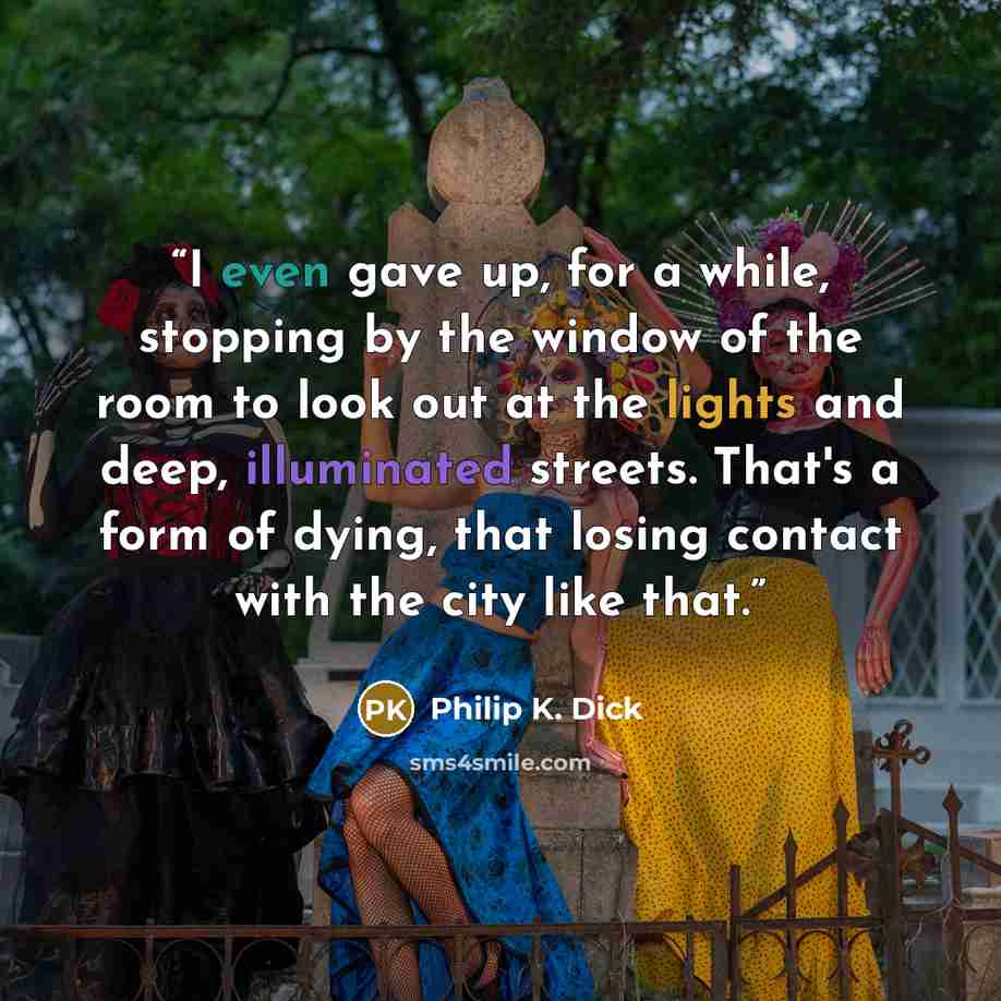“I even gave up, for a while, stopping by the window of the room to look out at the lights and deep, illuminated streets. That's a form of dying, that losing contact with the city like that.” quote by Philip K. Dick