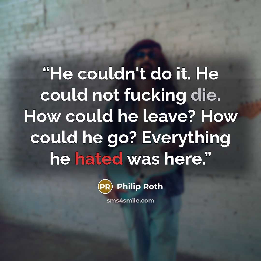 “He couldn't do it. He could not fucking die. How could he leave? How could he go? Everything he hated was here.” quote by Philip Roth