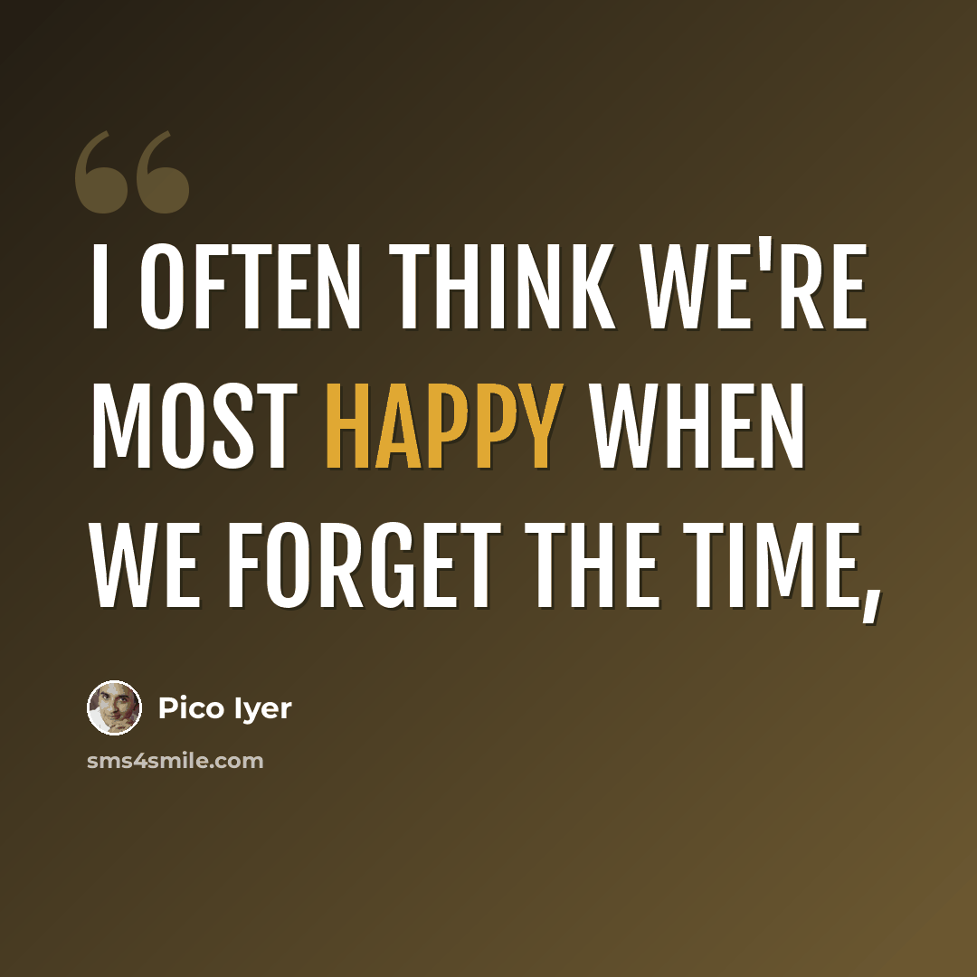 “I often think we're most happy when we forget the time,” quote by Pico Iyer