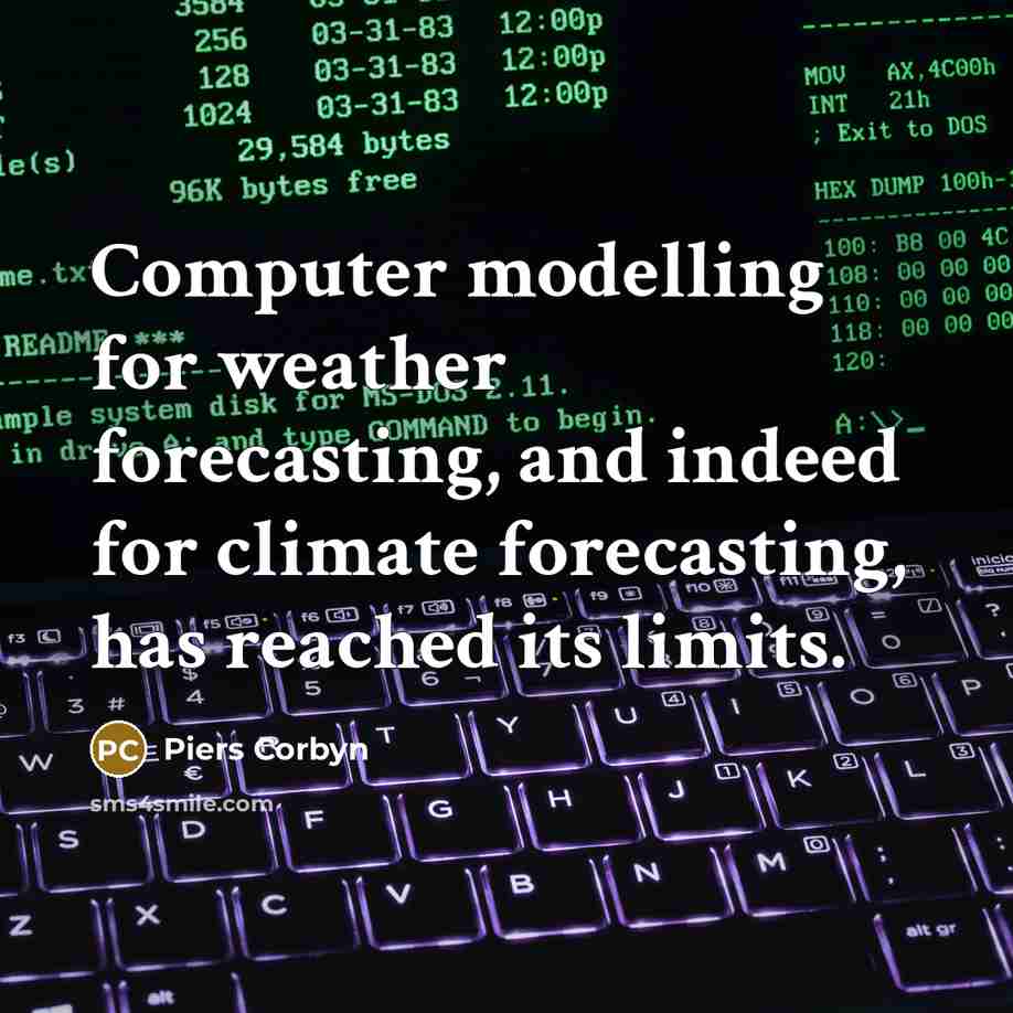 “Computer modelling for weather forecasting, and indeed for climate forecasting, has reached its limits.” quote by Piers Corbyn