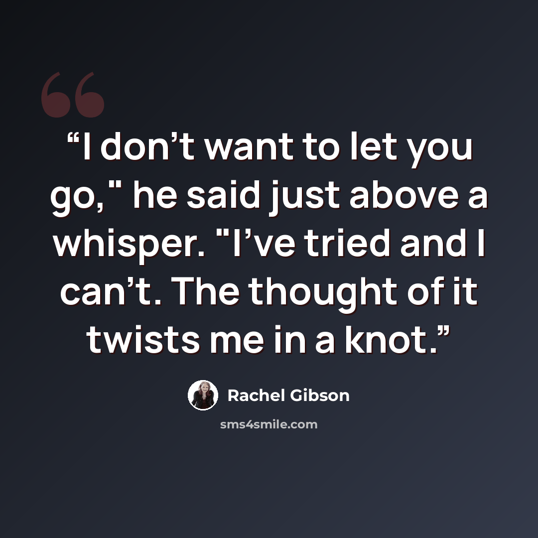 “I don't want to let you go," he said just above a whisper. "I've tried and I can't. The thought of it twists me in a knot.” quote by Rachel Gibson