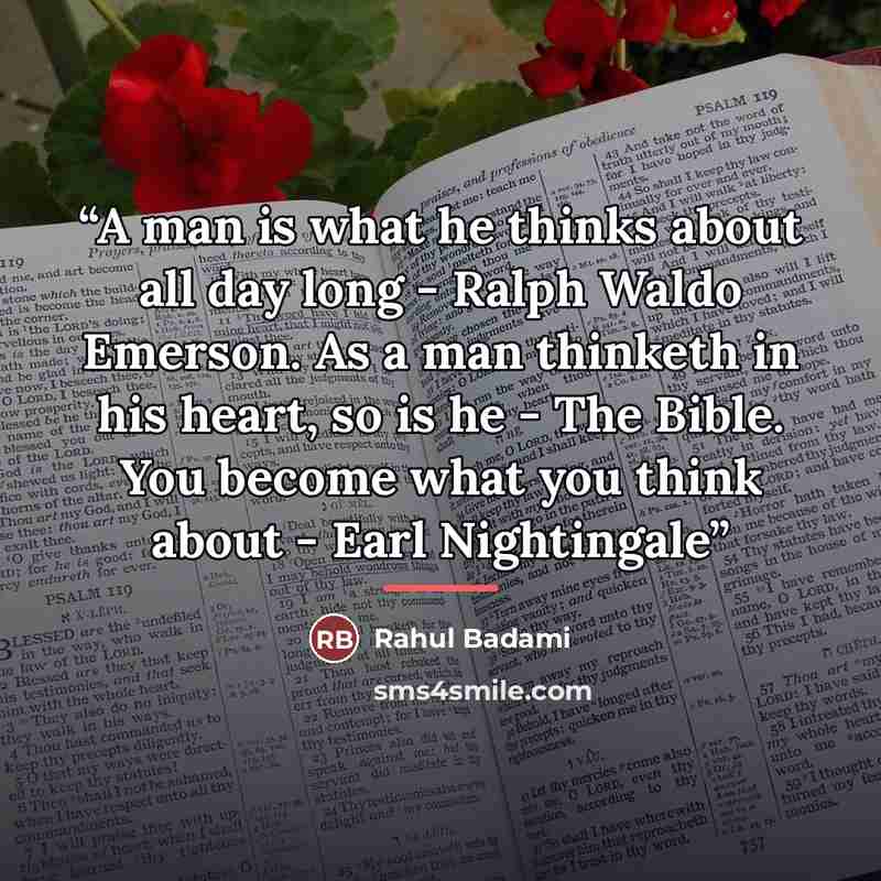 “A man is what he thinks about all day long - Ralph Waldo Emerson. As a man thinketh in his heart, so is he - The Bible. You become what you think about - Earl Nightingale” quote by Rahul Badami