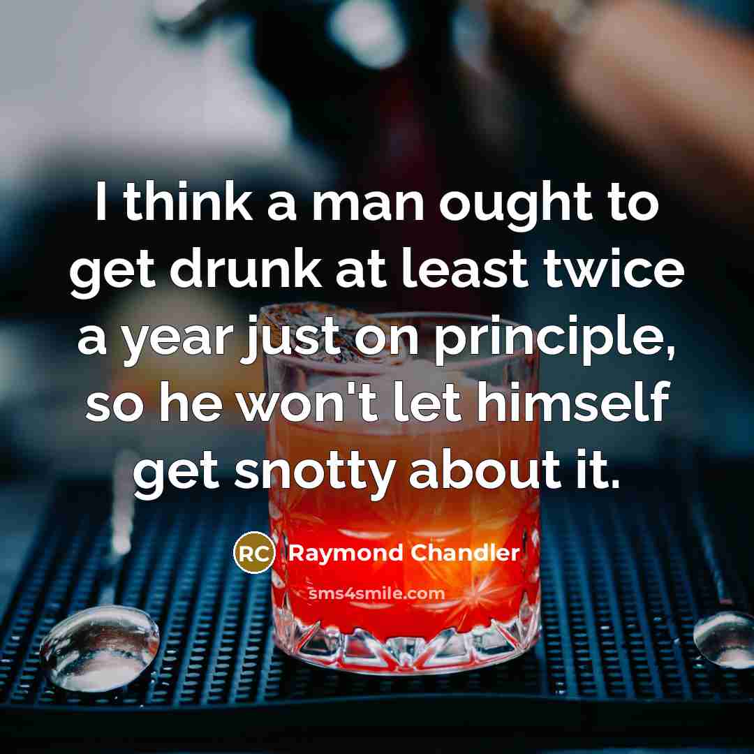 “I think a man ought to get drunk at least twice a year just on principle, so he won't let himself get snotty about it.” quote by Raymond Chandler