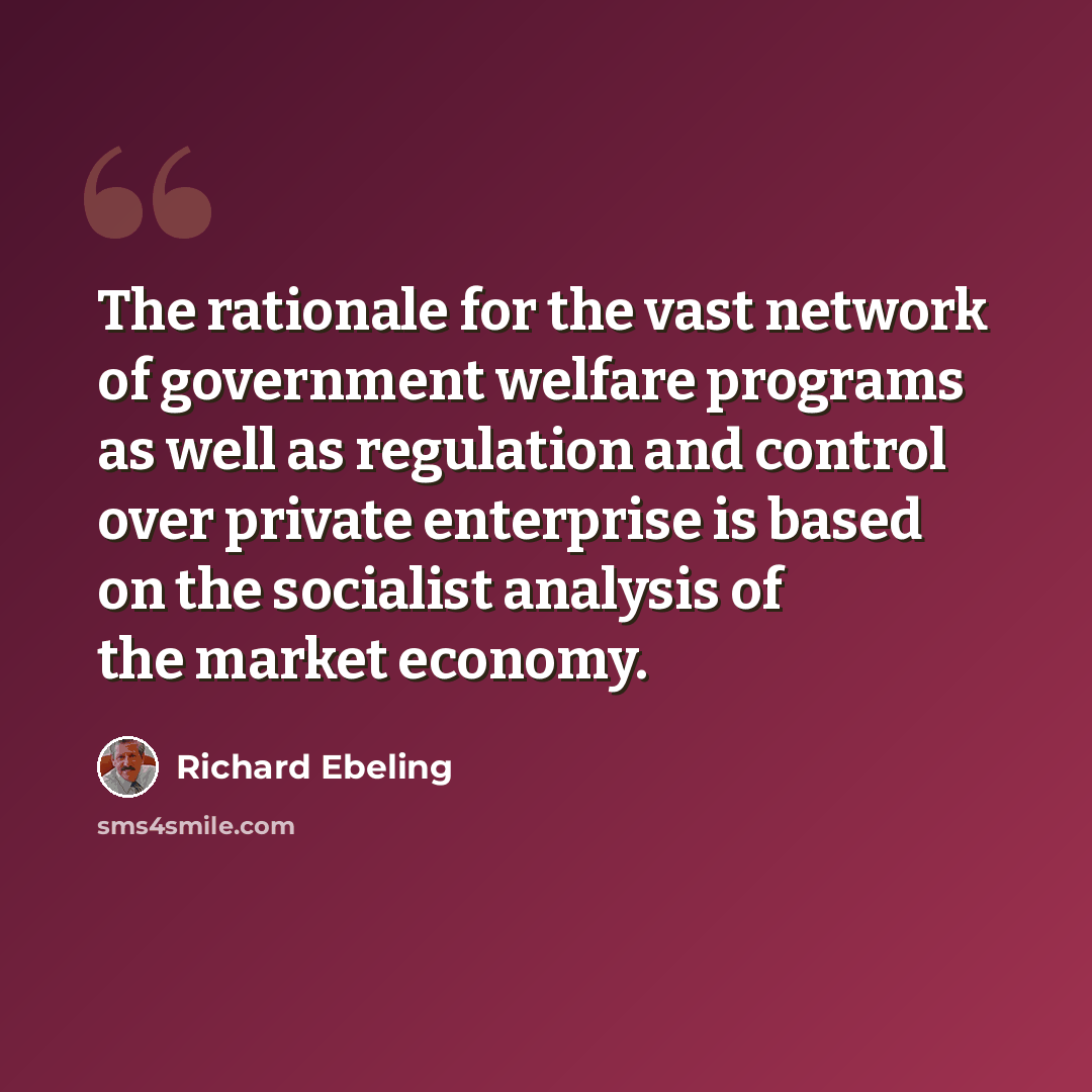 “The rationale for the vast network of government welfare programs as well as regulation and control over private enterprise is based on the socialist analysis of the market economy.” quote by Richard Ebeling