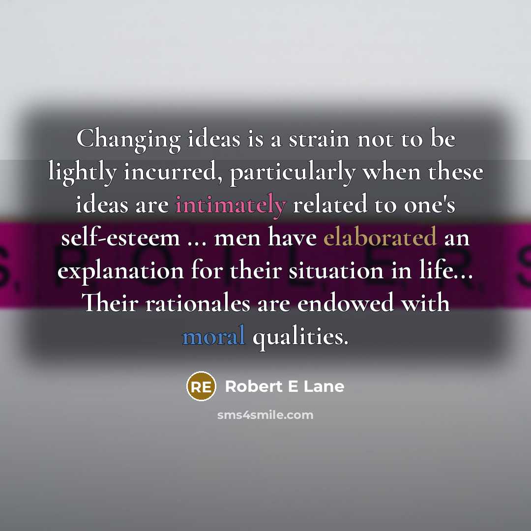 “Changing ideas is a strain not to be lightly incurred, particularly when these ideas are intimately related to one's self-esteem ... men have elaborated an explanation for their situation in life... Their rationales are endowed with moral qualities.” quote by Robert E Lane