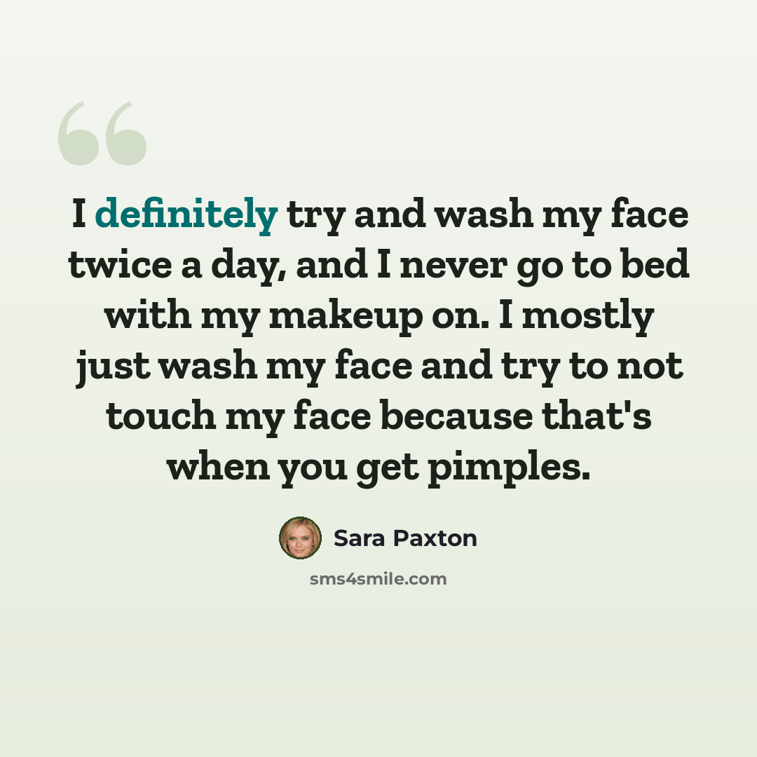 “I definitely try and wash my face twice a day, and I never go to bed with my makeup on. I mostly just wash my face and try to not touch my face because that's when you get pimples.” quote by Sara Paxton