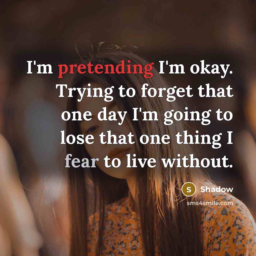 “I'm pretending I'm okay. Trying to forget that one day I'm going to lose that one thing I fear to live without.” quote by Shadow