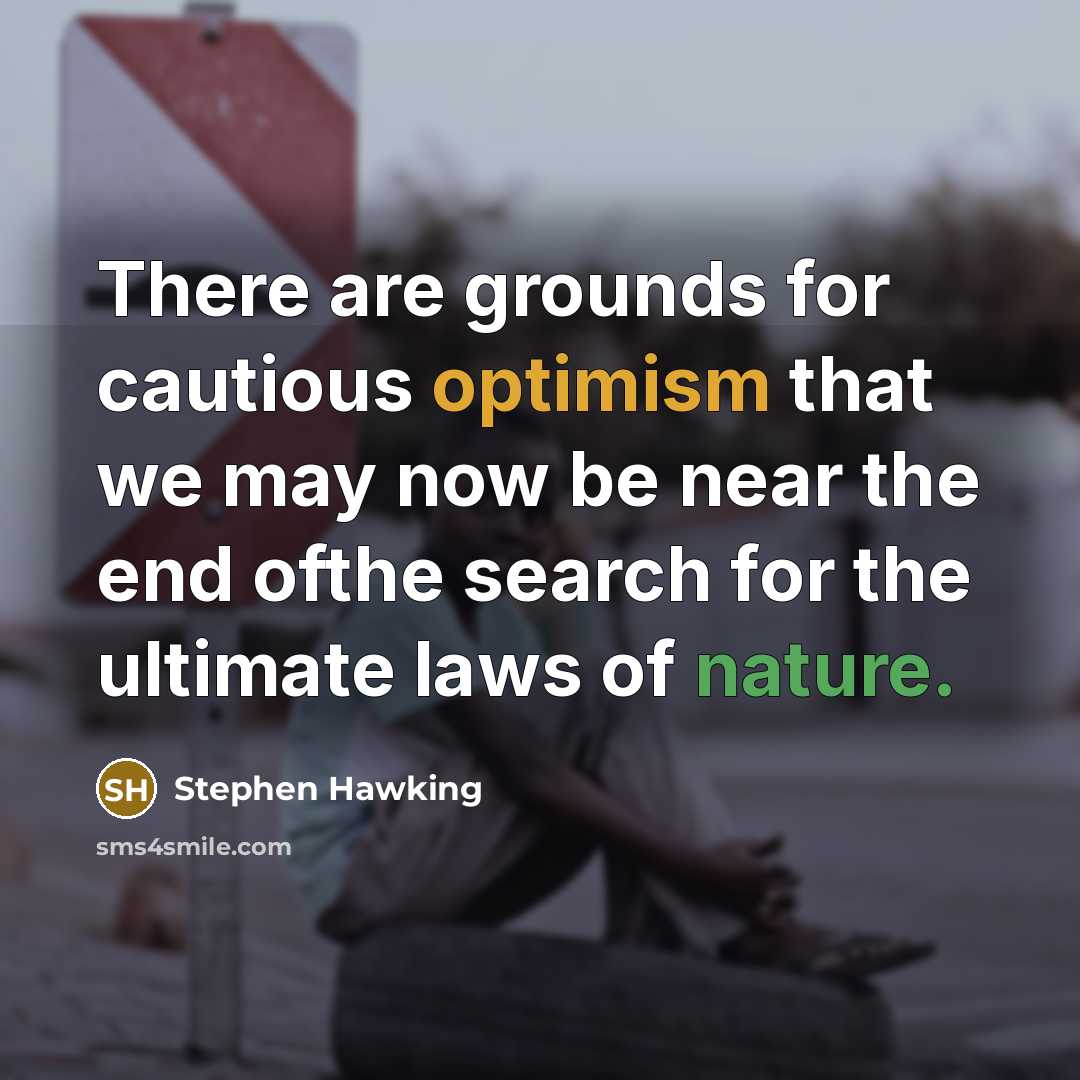 “There are grounds for cautious optimism that we may now be near the end ofthe search for the ultimate laws of nature.” quote by Stephen Hawking