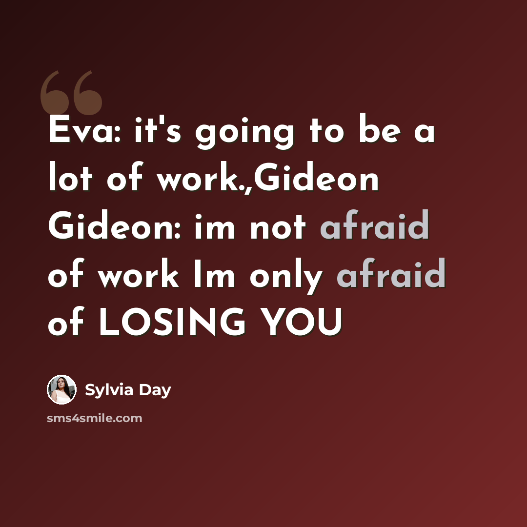 “Eva: it's going to be a lot of work.,Gideon Gideon: im not afraid of work Im only afraid of LOSING YOU” quote by Sylvia Day
