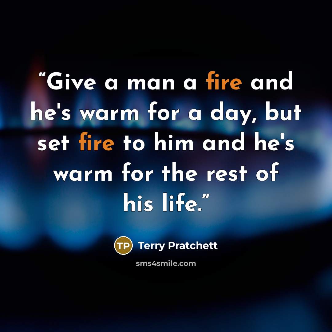 “Give a man a fire and he's warm for a day, but set fire to him and he's warm for the rest of his life.” quote by Terry Pratchett