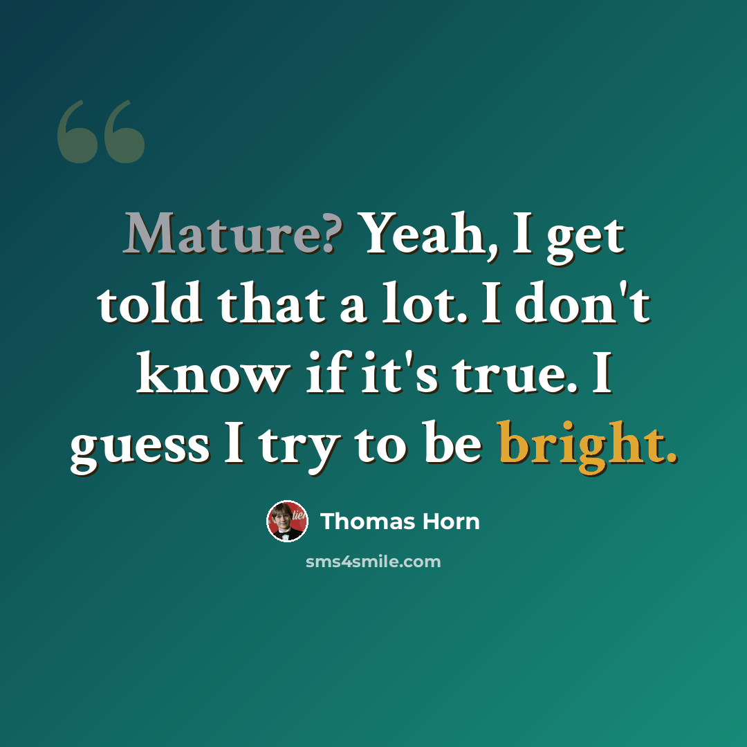 “Mature? Yeah, I get told that a lot. I don't know if it's true. I guess I try to be bright.” quote by Thomas Horn