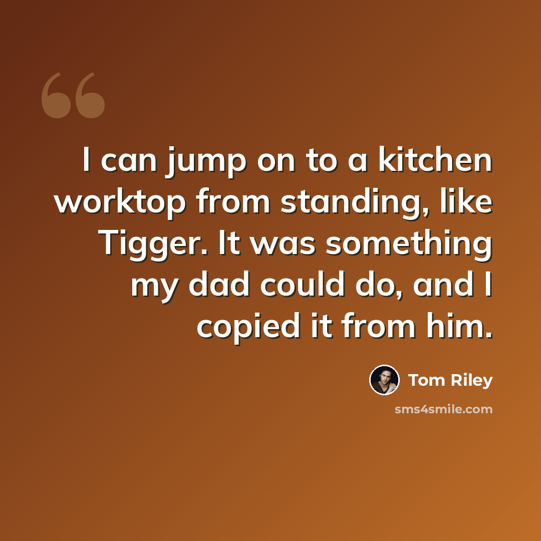 “I can jump on to a kitchen worktop from standing, like Tigger. It was something my dad could do, and I copied it from him.” quote by Tom Riley