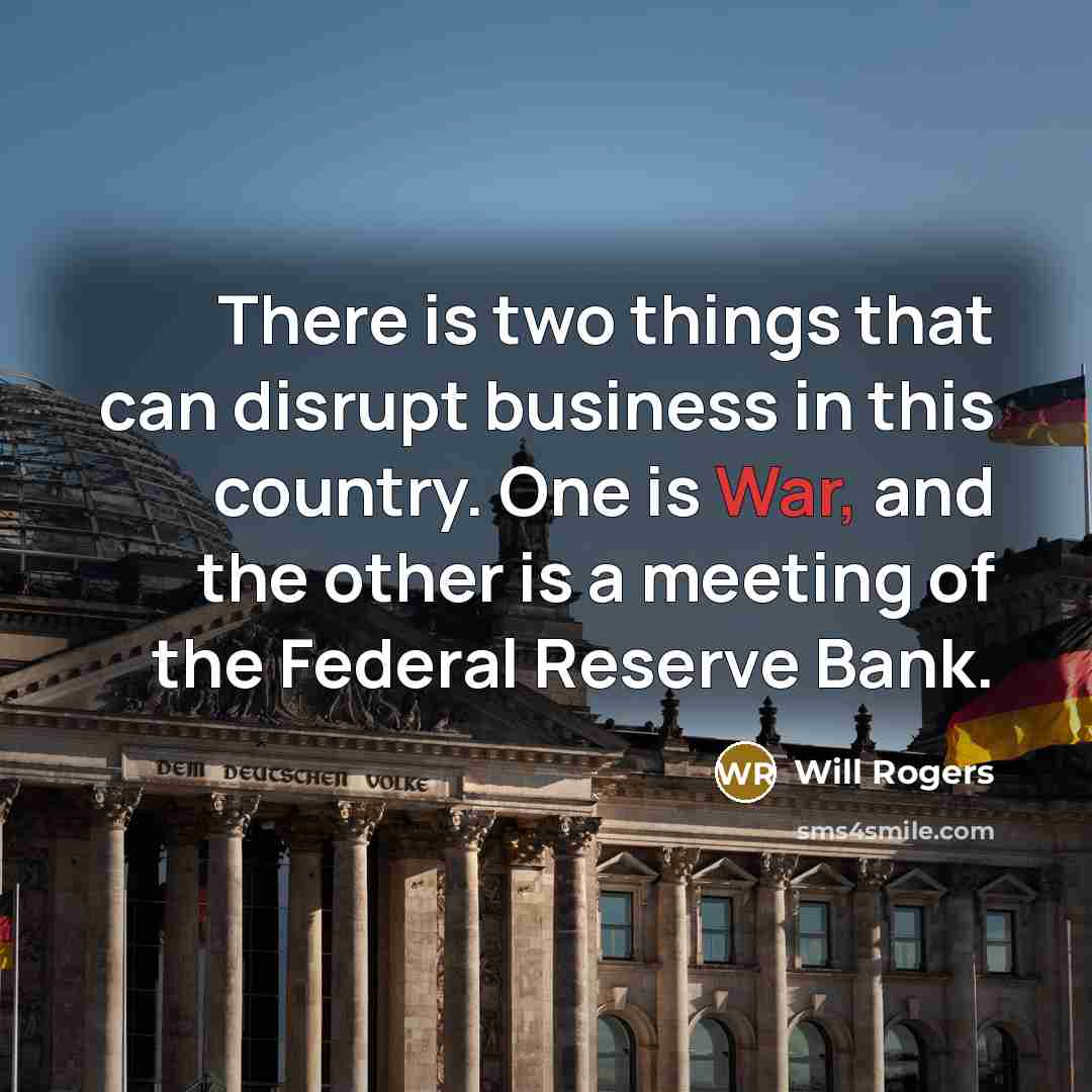 “There is two things that can disrupt business in this country. One is War, and the other is a meeting of the Federal Reserve Bank.” quote by Will Rogers