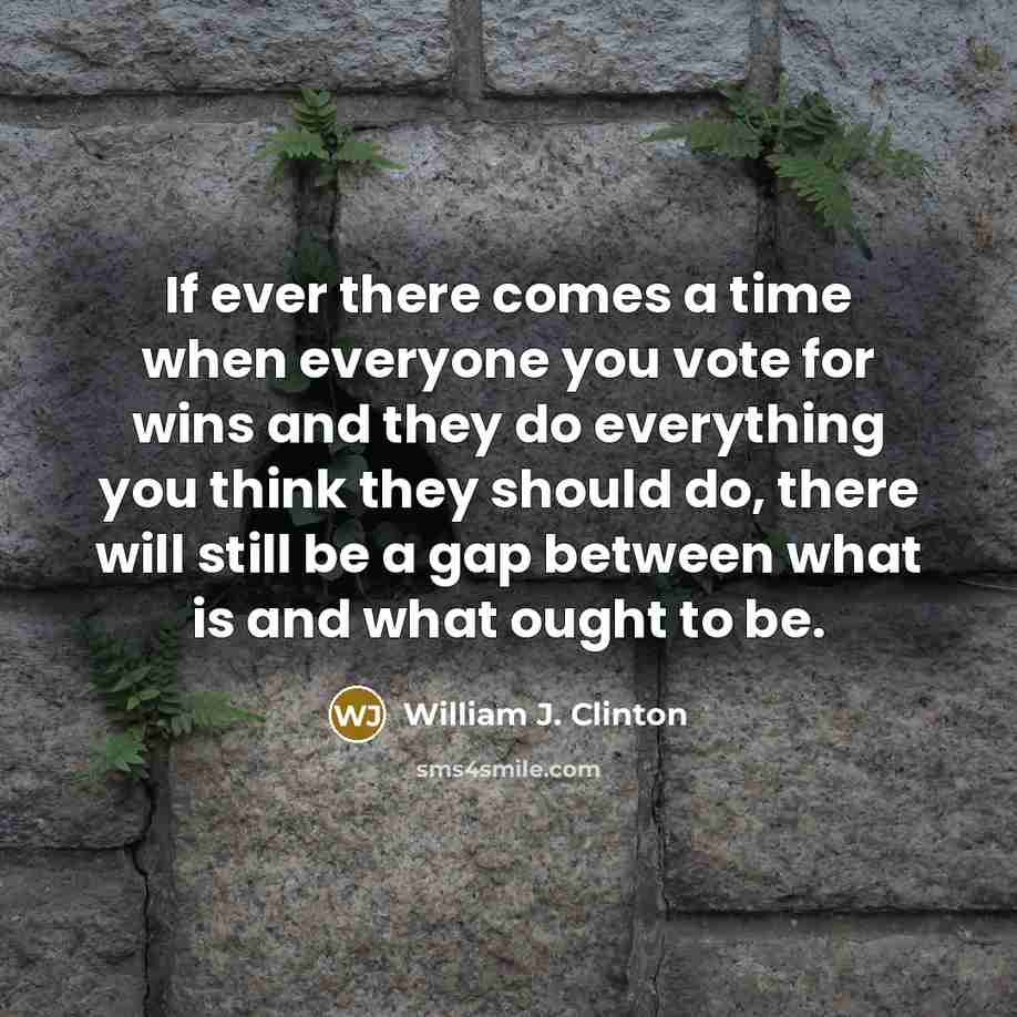 “If ever there comes a time when everyone you vote for wins and they do everything you think they should do, there will still be a gap between what is and what ought to be.” quote by William J. Clinton