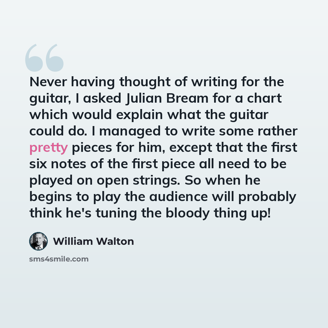 “Never having thought of writing for the guitar, I asked Julian Bream for a chart which would explain what the guitar could do. I managed to write some rather pretty pieces for him, except that the first six notes of the first piece all need to be played on open strings. So when he begins to play…” quote by William Walton