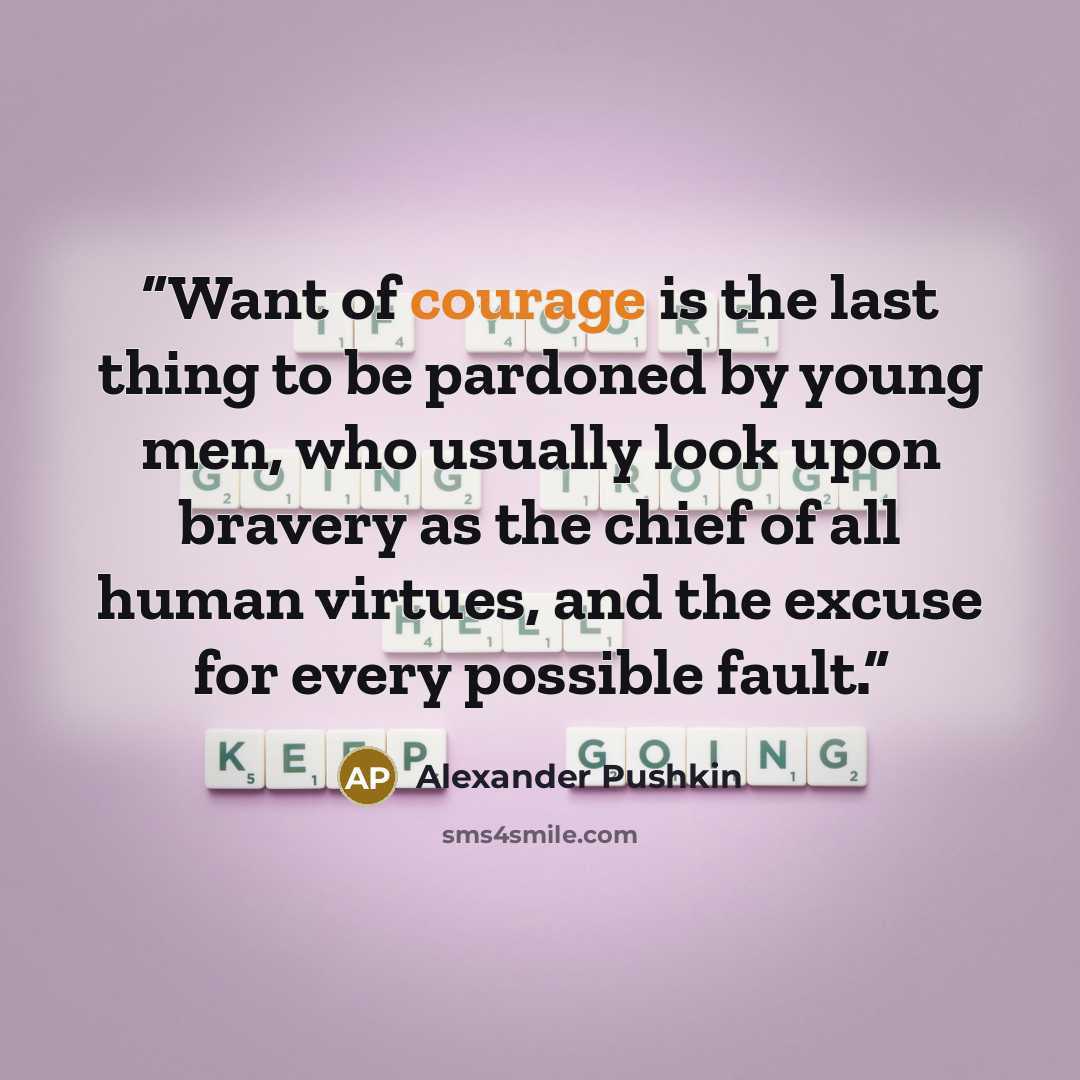 “Want of courage is the last thing to be pardoned by young men, who usually look upon bravery as the chief of all human virtues, and the excuse for every possible fault.” quote by Alexander Pushkin