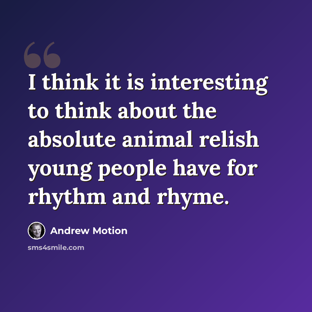 “I think it is interesting to think about the absolute animal relish young people have for rhythm and rhyme.” quote by Andrew Motion