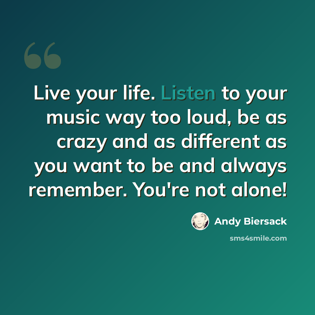 “Live your life. Listen to your music way too loud, be as crazy and as different as you want to be and always remember. You're not alone!” quote by Andy Biersack