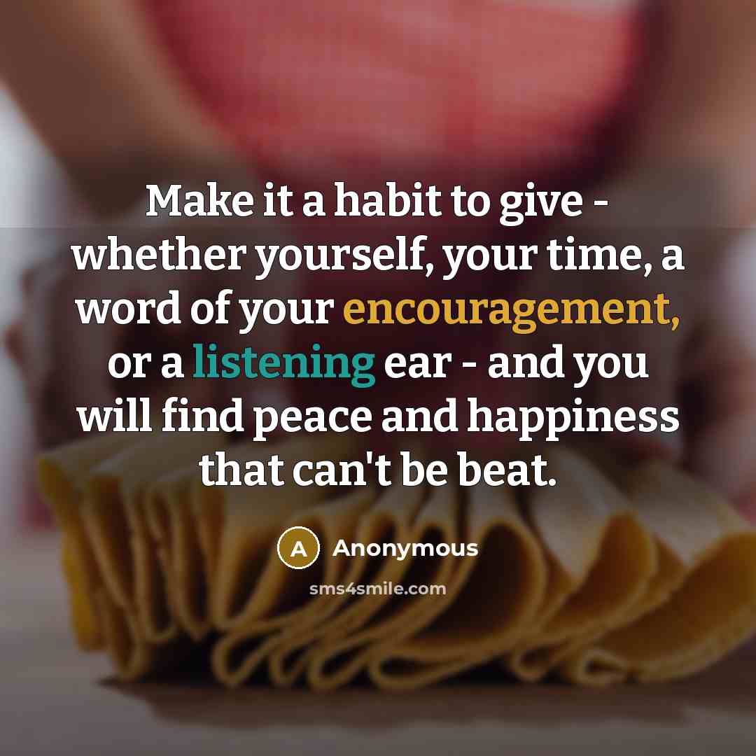 “Make it a habit to give - whether yourself, your time, a word of your encouragement, or a listening ear - and you will find peace and happiness that can't be beat.” quote by Anonymous